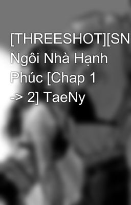 [THREESHOT][SNSD] Ngôi Nhà Hạnh Phúc [Chap 1 -> 2] TaeNy