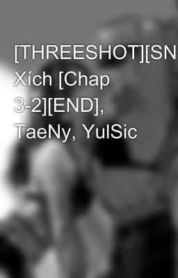 [THREESHOT][SNSD]Sợi Xích [Chap 3-2][END], TaeNy, YulSic