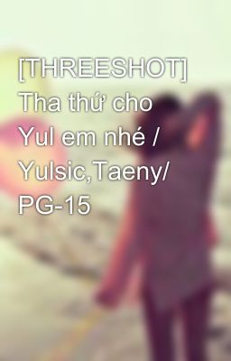 [THREESHOT] Tha thứ cho Yul em nhé / Yulsic,Taeny/ PG-15