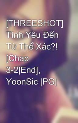 [THREESHOT] Tình Yêu Đến Từ Thể Xác?! [Chap 3-2|End], YoonSic |PG|