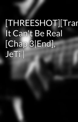 [THREESHOT][Trans] It Can't Be Real [Chap 3|End], JeTi |