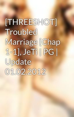 [THREESHOT] Troubled Marriage [Chap 1-1], JeTi | PG | Update 01.02.2012