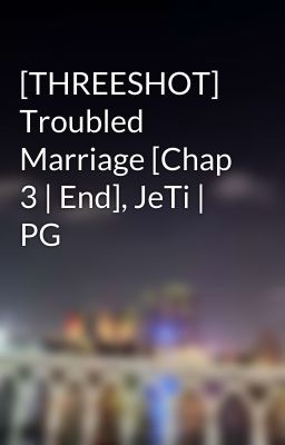 [THREESHOT] Troubled Marriage [Chap 3 | End], JeTi | PG