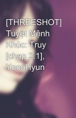 [THREESHOT] Tuyệt Mệnh Khúc: Truy [chap 2.1], YoonHyun