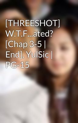 [THREESHOT] W.T.F...ated? [Chap 3-5 | End], YulSic | PG-15