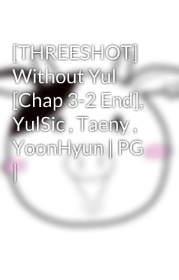 [THREESHOT] Without Yul [Chap 3-2 End], YulSic , Taeny , YoonHyun | PG |