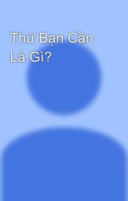 Thứ Bạn Cần Là Gì?