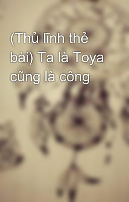 (Thủ lĩnh thẻ bài) Ta là Toya cũng là công