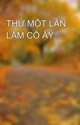 THỬ MỘT LẦN LÀM CÔ ẤY...