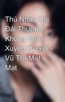 Thú Nhân Chi Đái Thượng Không Gian Xuyên Dị Giới - Vũ Trà Mạt Mạt