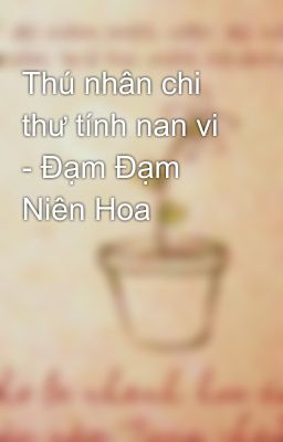 Thú nhân chi thư tính nan vi - Đạm Đạm Niên Hoa