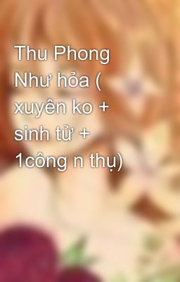 Thu Phong Như hỏa ( xuyên ko + sinh tử + 1công n thụ)