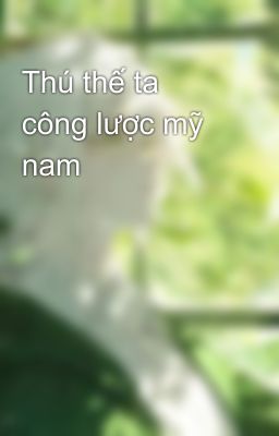 Thú thế ta công lược mỹ nam