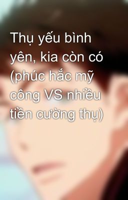 Thụ yếu bình yên, kia còn có (phúc hắc mỹ công VS nhiều tiền cường thụ)