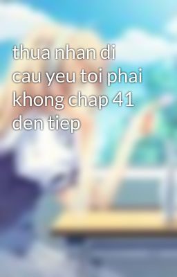 thua nhan di cau yeu toi phai khong chap 41 den tiep