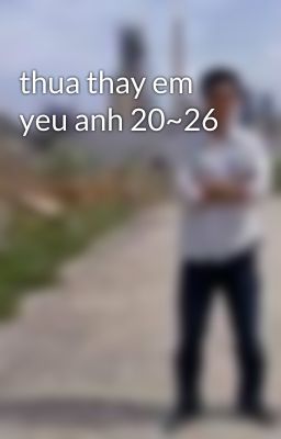 thua thay em yeu anh 20~26