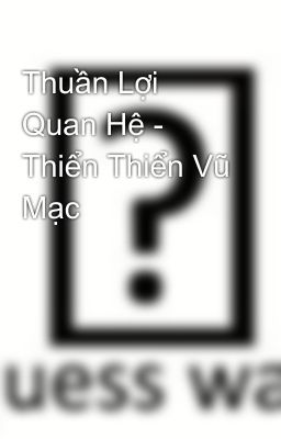 Thuần Lợi Quan Hệ - Thiển Thiển Vũ Mạc