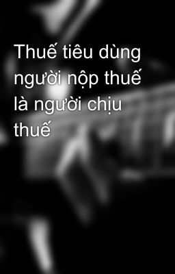 Thuế tiêu dùng người nộp thuế là người chịu thuế