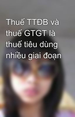 Thuế TTĐB và thuế GTGT là thuế tiêu dùng nhiều giai đoạn