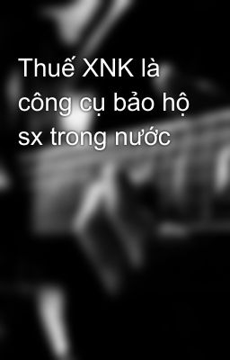 Thuế XNK là công cụ bảo hộ sx trong nước