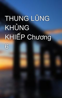 THUNG LŨNG KHỦNG KHIẾP Chương 6