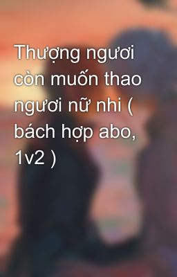 Thượng ngươi còn muốn thao ngươi nữ nhi ( bách hợp abo, 1v2 )