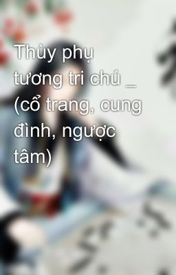 Thùy phụ tương tri chú _ (cổ trang, cung đình, ngược tâm)