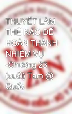 THUYẾT LÀM THẾ NÀO ĐỂ HOÀN THÀNH NHIỆM VỤ -Chương 23 (cuối) Tam @ Quốc