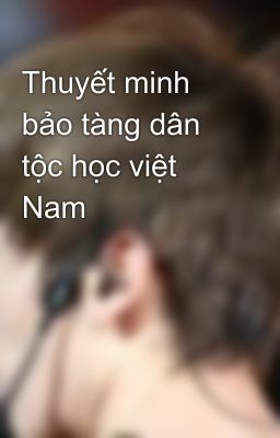 Thuyết minh bảo tàng dân tộc học việt Nam