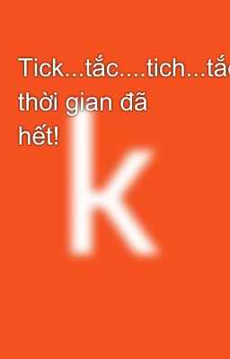 Tick...tắc....tich...tắc thời gian đã hết!