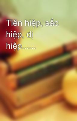 Tiên hiệp, sắc hiệp, dị hiệp......