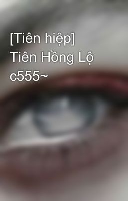 [Tiên hiệp] Tiên Hồng Lộ c555~