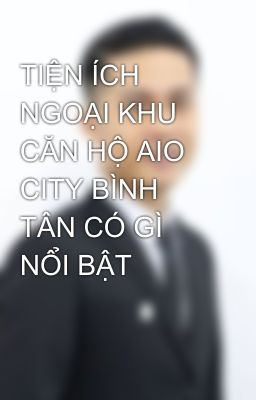 TIỆN ÍCH NGOẠI KHU CĂN HỘ AIO CITY BÌNH TÂN CÓ GÌ NỔI BẬT