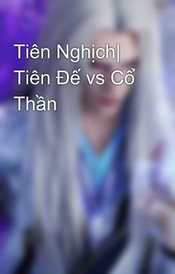 Tiên Nghịch| Tiên Đế vs Cổ Thần