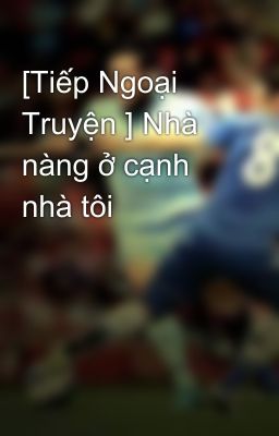 [Tiếp Ngoại Truyện ] Nhà nàng ở cạnh nhà tôi