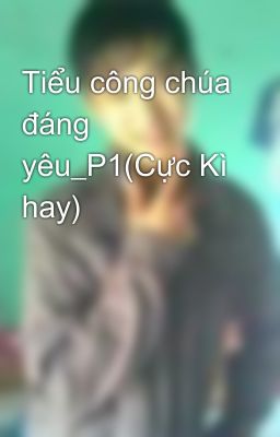 Tiểu công chúa đáng yêu_P1(Cực Kì hay)