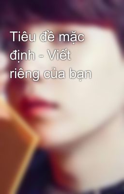 Tiêu đề mặc định - Viết riêng của bạn