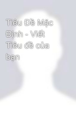 Tiêu Đề Mặc Định - Viết Tiêu đề của bạn