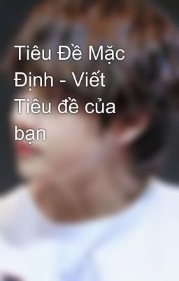 Tiêu Đề Mặc Định - Viết Tiêu đề của bạn