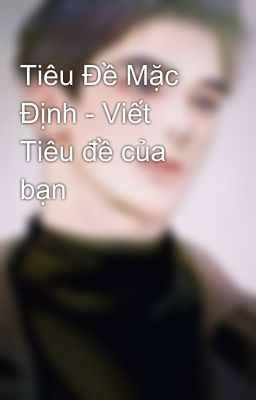 Tiêu Đề Mặc Định - Viết Tiêu đề của bạn