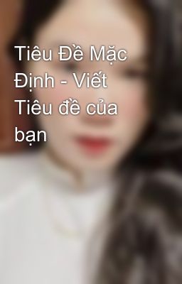 Tiêu Đề Mặc Định - Viết Tiêu đề của bạn