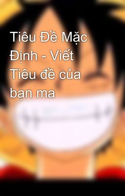 Tiêu Đề Mặc Định - Viết Tiêu đề của bạn ma