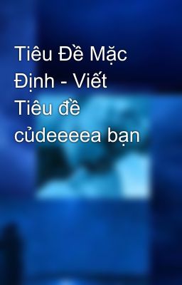 Tiêu Đề Mặc Định - Viết Tiêu đề củdeeeea bạn