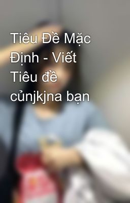 Tiêu Đề Mặc Định - Viết Tiêu đề củnjkjna bạn