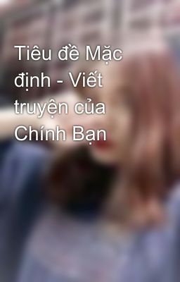 Tiêu đề Mặc định - Viết truyện của Chính Bạn