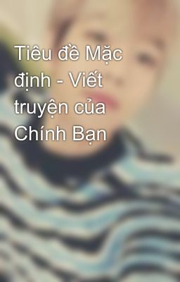 Tiêu đề Mặc định - Viết truyện của Chính Bạn