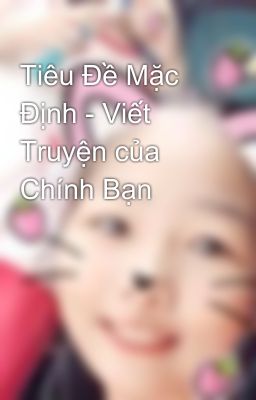 Tiêu Đề Mặc Định - Viết Truyện của Chính Bạn