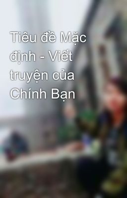 Tiêu đề Mặc định - Viết truyện của Chính Bạn