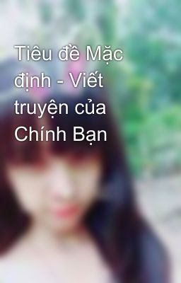 Tiêu đề Mặc định - Viết truyện của Chính Bạn