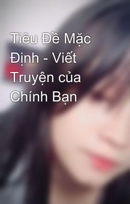 Tiêu Đề Mặc Định - Viết Truyện của Chính Bạn